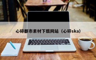 阜宁心碎都市素材下载网站（心碎ska）
